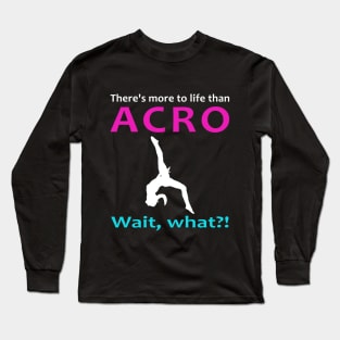 There's More to Life than Acro...Wait, What? Long Sleeve T-Shirt